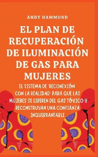El Plan de Recuperación de Iluminación de Gas Para Mujeres: El Sistema de 'Reconexión con la Realidad' para que las Mujeres Se Liberen del Gas Tóxico by Andy Hammond