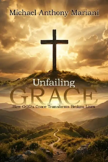 Unfailing GRACE: How GOD'S Grace Transforms Broken Lives by Michael Anthony Mariani