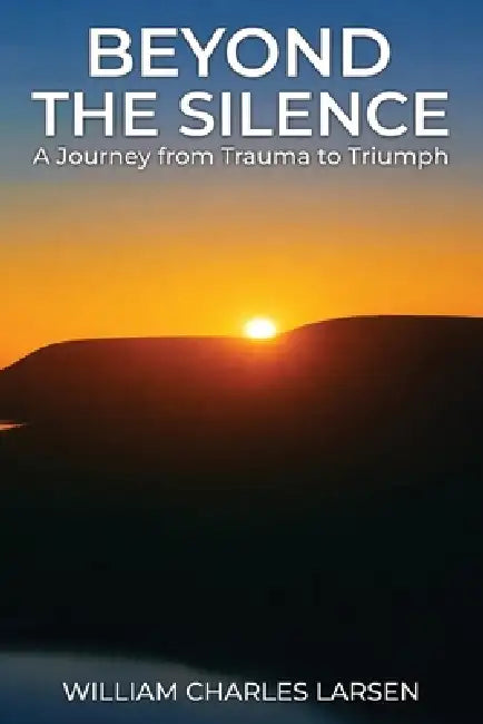Beyond The Silence: A Journey from Trauma to Triumph by William Charles Larsen