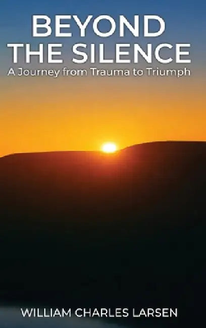 Beyond The Silence: A Journey from Trauma to Triumph by William Charles Larsen