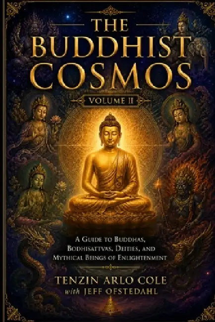 The Buddhist Cosmos: Volume II: A Guide to Buddhas, Bodhisattvas, Deities, and Mythical Beings of Enlightenment by Tenzin Arlo Cole, Jeff Ofstedahl