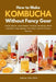 How to Make Kombucha Without Fancy Gear: Small-Batch, Apartment-Friendly Brewing With a Minimal Equipment Checklist and 30 Starter Flavors by Adrian Mershire