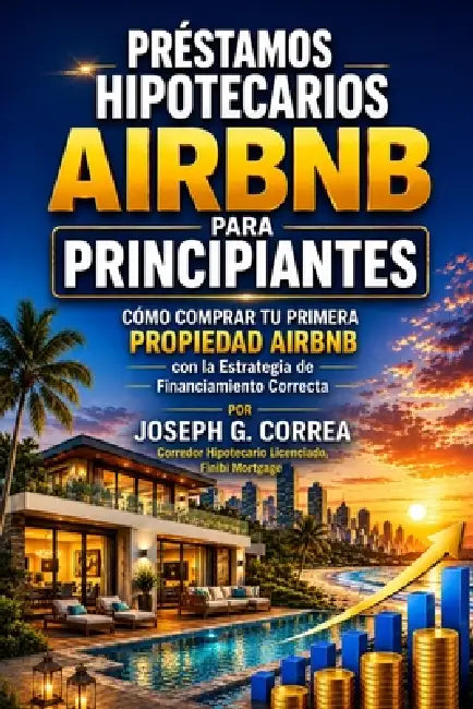Préstamos Hipotecarios Airbnb para Principiantes: Cómo Comprar Tu Primera Propiedad Airbnb con la Estrategia de Financiamiento Correcta by Joseph G. Correa