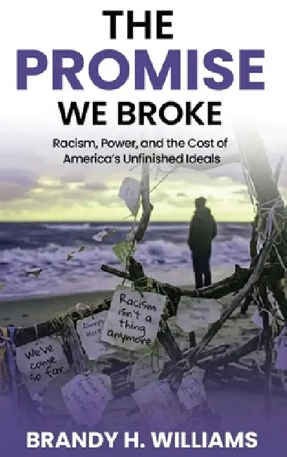 The Promise We Broke: Racism, Power, and the Cost of America's Unfinished Ideals by Brandy H. Williams