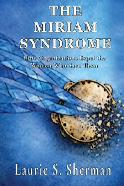 The Miriam Syndrome: How Organizations Expel the Women Who Save Them by Laurie S. Sherman
