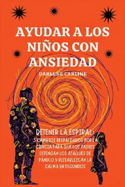 Ayudar A Los Niños Con Ansiedad: Detener la Espiral: 3 Cambios Respaldados por la Ciencia para que los Padres Detengan los Ataques de Pánico y Restabl by Darlene Carline