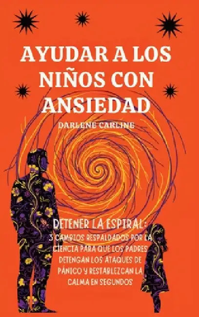 Ayudar A Los Niños Con Ansiedad: Detener la Espiral: 3 Cambios Respaldados por la Ciencia para que los Padres Detengan los Ataques de Pánico y Restabl by Darlene Carline