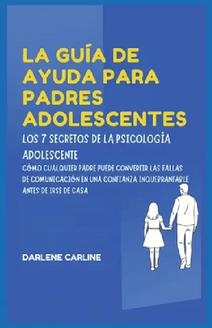 La Guía De Ayuda Para Padres Adolescentes: Los 7 Secretos de la Psicología Adolescente: Cómo Cualquier Padre Puede Convertir las Fallas de Comunicació by Darlene Carline