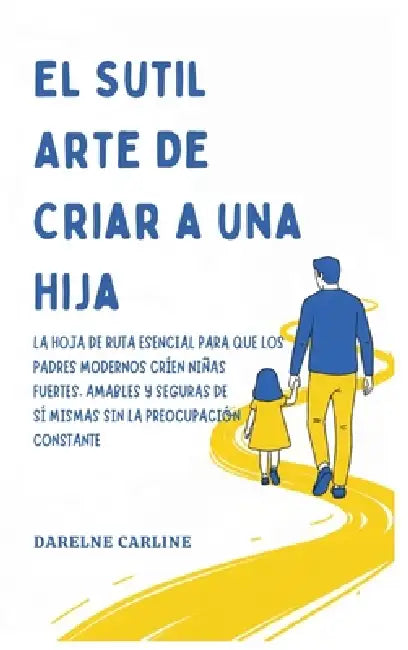 El Sutil Arte De Criar a una Hija: La Hoja de Ruta Esencial para que los Padres Modernos Críen Niñas Fuertes, Amables y Seguras de Sí Mismas Sin la Pr by Darlene Carline
