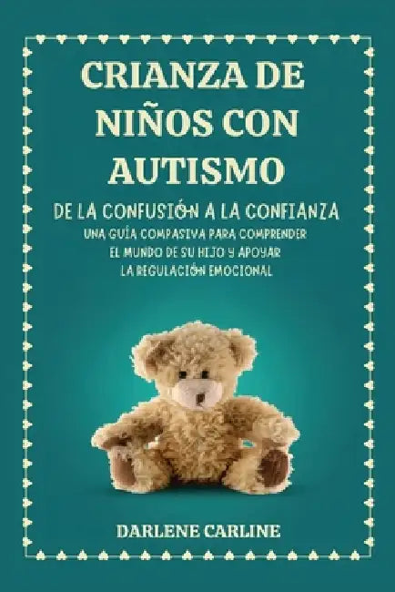 Crianza De Niños Con Autismo: De la Confusión a la Confianza: Una Guía Compasiva para Comprender el Mundo de Su Hijo y Apoyar la Regulación Emocional by Darlene Carline