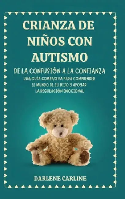 Crianza De Niños Con Autismo: De la Confusión a la Confianza: Una Guía Compasiva para Comprender el Mundo de Su Hijo y Apoyar la Regulación Emocional by Darlene Carline