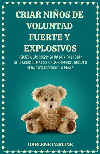 Criar Niños de Voluntad Fuerte y Explosivos: Reduzca las Crisis en un 80% en 21 Días Utilizando el Marco' Calm- Connect', Incluso si Ha Probado Todo L by Darlene Carline