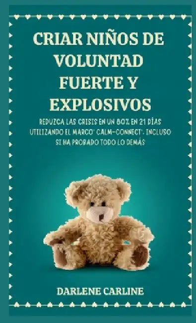 Criar Niños de Voluntad Fuerte y Explosivos: Reduzca las Crisis en un 80% en 21 Días Utilizando el Marco' Calm- Connect', Incluso si Ha Probado Todo L by Darlene Carline