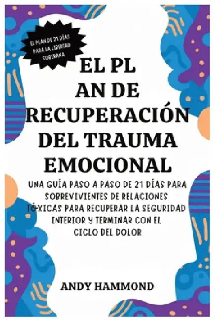 El Plan de Recuperación del Trauma Emocional: Una Guía Paso a Paso de 21 Días para Sobrevivientes de Relaciones Tóxicas para Recuperar la Seguridad In by Andy Hammond