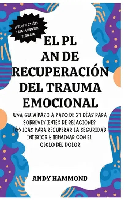 El Plan de Recuperación del Trauma Emocional: Una Guía Paso a Paso de 21 Días para Sobrevivientes de Relaciones Tóxicas para Recuperar la Seguridad In by Andy Hammond