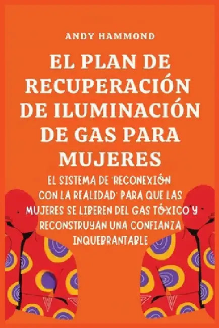 El Plan de Recuperación de Iluminación de Gas Para Mujeres: El Sistema de 'Reconexión con la Realidad' para que las Mujeres Se Liberen del Gas Tóxico by Andy Hammond