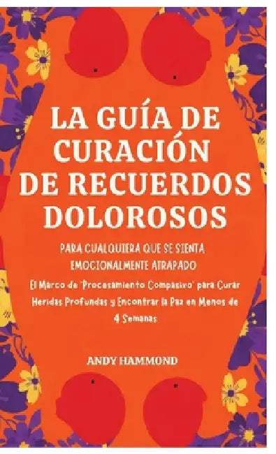 La Guía de Curación de Recuerdos Dolorosos: Para Cualquiera Que Se Sienta Emocionalmente Atrapado: El Marco de 'Procesamiento Compasivo' para Curar He by Andy Hammond