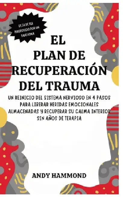 El Plan de Recuperación del Trauma: Un Reinicio del Sistema Nervioso en 4 Pasos para Liberar Heridas Emocionales Almacenadas y Recuperar Su Calma Inte by Andy Hammond