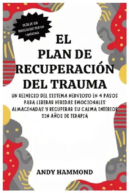 El Plan de Recuperación del Trauma: Un Reinicio del Sistema Nervioso en 4 Pasos para Liberar Heridas Emocionales Almacenadas y Recuperar Su Calma Inte by Andy Hammond