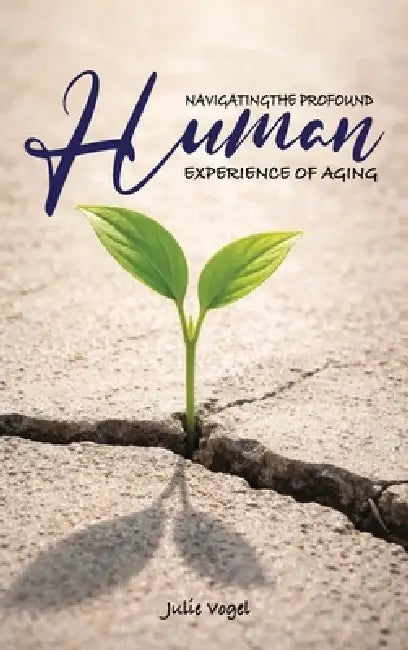 Navigating The Profound Human Experience of Aging by Julie Vogel