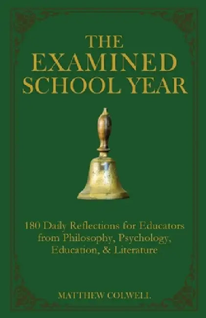 The Examined School Year: 180 Daily Reflections for Educators from Philosophy, Psychology, Education, & Literature by Matthew Colwell