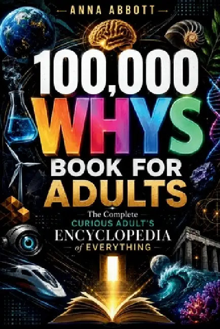 100,000 Whys Book For Adults: The Complete Curious Adult's Encyclopedia of Everything by Anna Abbott