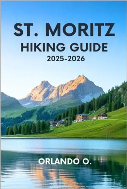 St. Moritz Hiking Guide 2025-2026: Explore Trails, essential tips, navigation, gears and cultural insights for every hiker. by O, Orlando