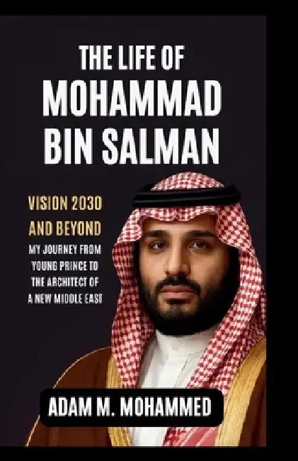Life of Mohammad Bin Salman: Vision 2030 and Beyond - My Journey From Young Prince to the Architect of a New Middle East by Adam M. Mohammed