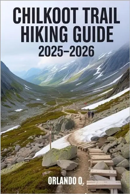 Chilkoot Trail Hiking Guide 2025-2026: Explore Trails, essential tips, navigation, gears and cultural insights for every hiker. by O, Orlando