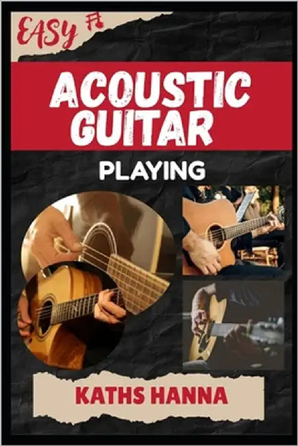Easy Acoustic Guitar Playing: Music Lessons, Performance Skills, Teaching Methods, Sight-Reading, Breathing Control, Recording Tips, and Proven Strate by Hanna, Kaths