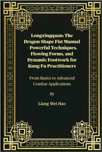 Longxingquan: The Dragon Shape Fist Manual - Powerful Techniques, Flowing Forms, and Dynamic Footwork for Kung Fu Practitioners: From Basics to Advanc by Hao, Liang Wei