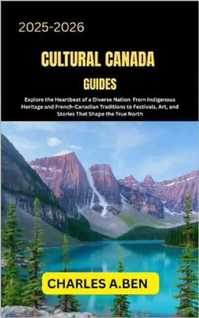 Cultural Canada Guides: Explore the Heartbeat of a Diverse Nation from Indigenous Heritage and French-Canadian Traditions to Festivals, Art, and Stori by Ben, Charles A.