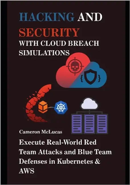 Hacking and Security with Cloud Breach Simulations: Execute Real-World Red Team Attacks and Blue Team Defenses in Kubernetes & AWS by McLucas, Cameron