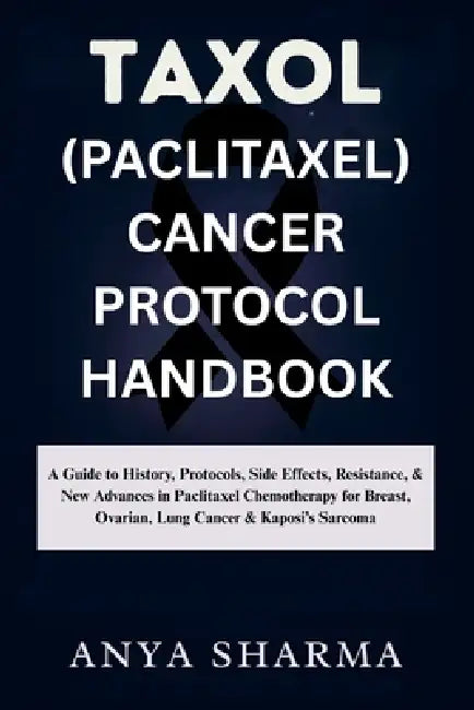 Taxol (Paclitaxel) Cancer Protocol Handbook: A Guide to History, Protocols, Side Effects, Resistance, & New Advances in Paclitaxel Chemotherapy for Br by Anya Sharma