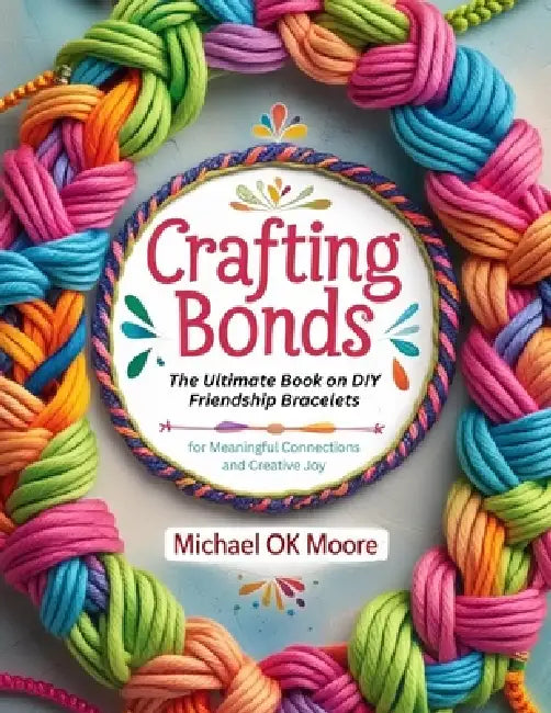 Crafting Bonds: The Ultimate Book on DIY Friendship Bracelets for Meaningful Connections and Creative Joy by Michael Ok Moore