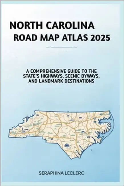 North Carolina Road Map Atlas 2025: A Comprehensive Guide to the State's Highways, Scenic Byways, and Landmark Destinations by Leclerc, Seraphina
