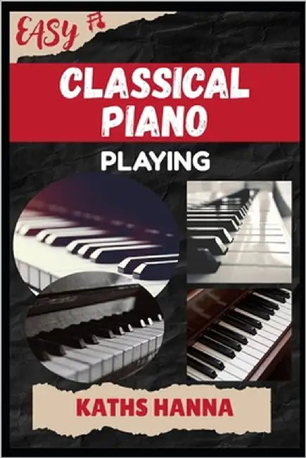 Easy Classical Piano Playing: Music Lessons, Performance Skills, Teaching Methods, Sight-Reading, Breathing Control, Recording Tips, and Proven Strate by Hanna, Kaths