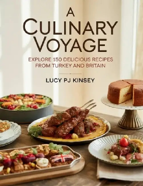 A Culinary Voyage: Explore 150 Delicious Recipes from Turkey and Britain - Lucy PJ Kinsey by Lucy Pj Kinsey