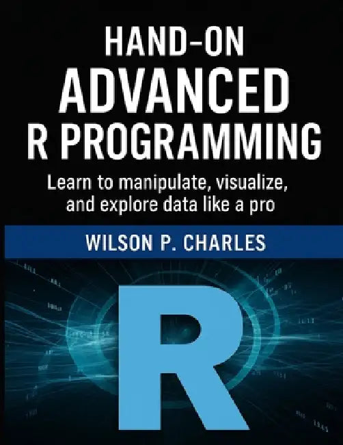 Hand-On Advanced R Programming: Learn to manipulate, visualize, and explore data like a pro by Wilson P. Charles