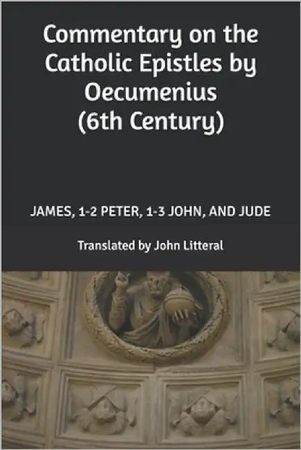 Commentary on the Catholic Epistles by Oecumenius (6th Century): James, 1-2 Peter, 1-3 John, and Jude by Litteral, John