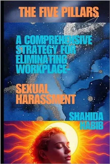 The Five Pillars: A Comprehensive Strategy for Eliminating Workplace Sexual Harassment by Habib, Shahida