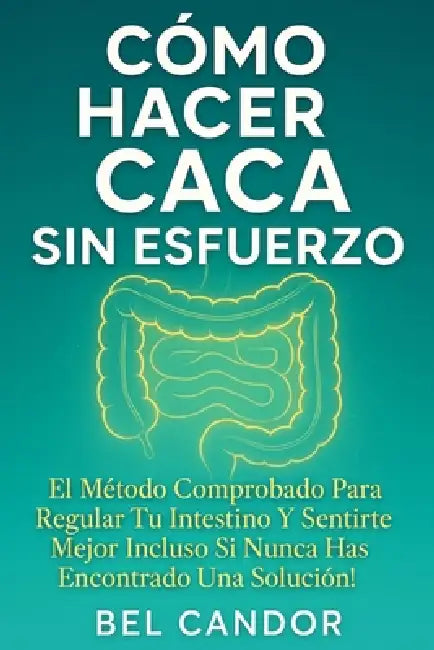 Cómo Hacer Caca Sin Esfuerzo: El Método Comprobado para Regular tu Intestino y Sentirte Mejor ¡Incluso Si Nunca Has Encontrado una Solución! by Bel Candor, Bel Candor