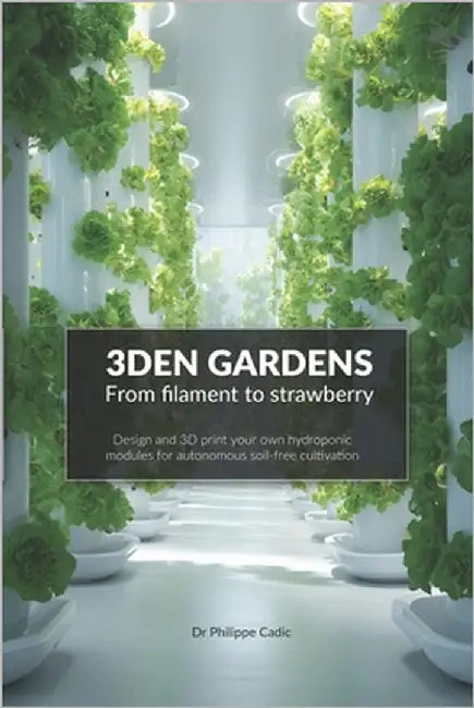 3DEN GARDENS - Design and 3D print your own hydroponic modules for autonomous soil-free cultivation: From Prototype to Production: Build and Protect Y by Cadic, Philippe