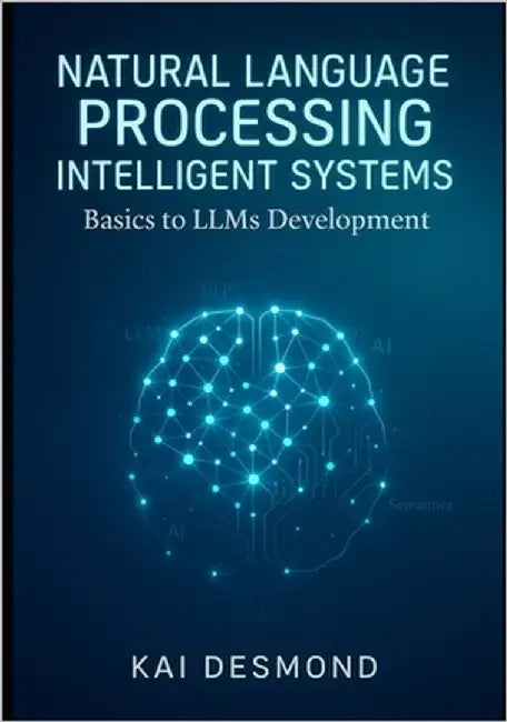 Natural Language Processing Intelligent Systems: Basics to LLMs Development by Desmond, Kai