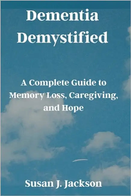 Dementia Demystified: A Complete Guide to Memory Loss, Caregiving, and Hope by Jackson, Susan J.