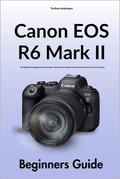 Canon EOS R6 Mark II Beginners Guide: 99 Digital Photography Essential Expert Tips & Creative Ideas to Unleash the Most Out of Your Camera by Torben Andresen