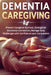 Dementia Caregiving: Prevent Caregiver Burnout, Strengthen Emotional Connection, Manage Daily Challenges with Confidence and Compassion by C. D. Travis