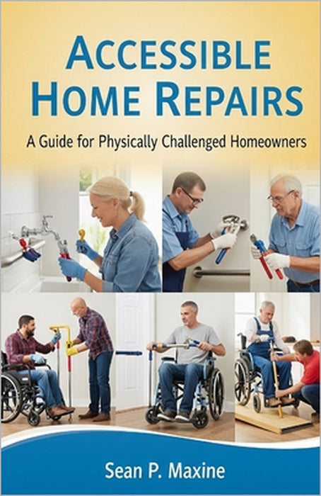 DIY Accessible Home Repairs: A Guide for Physically Challenged Homeowners by Sean P. Maxine