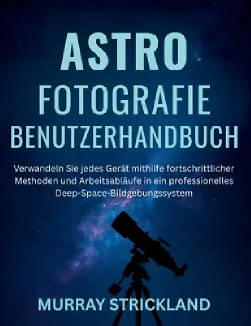 Astrofotografie Benutzerhandbuch: Verwandeln Sie jedes Gerät mithilfe fortschrittlicher Methoden und Arbeitsabläufe in ein professionelles Deep-Space- by Murray Strickland