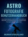 Astrofotografie Benutzerhandbuch: Verwandeln Sie jedes Gerät mithilfe fortschrittlicher Methoden und Arbeitsabläufe in ein professionelles Deep-Space- by Murray Strickland